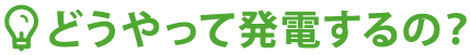 どうやって発電するの？