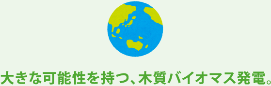 大きな可能性を持つ、木質バイオマス発電。
