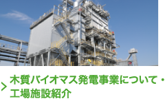 木質バイオマス発電事業について・工場施設紹介ページを見る