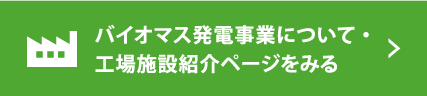 バイオマス発電事業について・工場施設紹介ページをみる