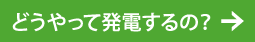 どうやって発電するの？