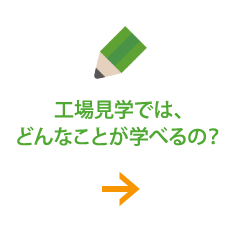 工場見学では、どんなことが学べるの？